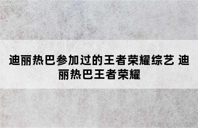 迪丽热巴参加过的王者荣耀综艺 迪丽热巴王者荣耀